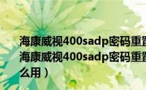 海康威视400sadp密码重置软件 V3.0.0.201 最新免费版（海康威视400sadp密码重置软件 V3.0.0.201 最新免费版怎么用）