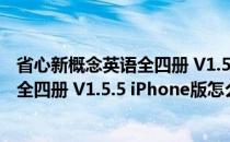 省心新概念英语全四册 V1.5.5 iPhone版（省心新概念英语全四册 V1.5.5 iPhone版怎么用）