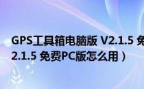 GPS工具箱电脑版 V2.1.5 免费PC版（GPS工具箱电脑版 V2.1.5 免费PC版怎么用）