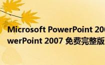 Microsoft PowerPoint 2007 免费完整版（Microsoft PowerPoint 2007 免费完整版怎么用）