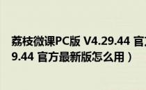 荔枝微课PC版 V4.29.44 官方最新版（荔枝微课PC版 V4.29.44 官方最新版怎么用）