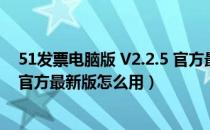 51发票电脑版 V2.2.5 官方最新版（51发票电脑版 V2.2.5 官方最新版怎么用）