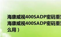 海康威视400SADP密码重置助手 V3.0.0.200 官方免费版（海康威视400SADP密码重置助手 V3.0.0.200 官方免费版怎么用）