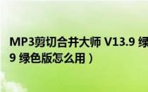 MP3剪切合并大师 V13.9 绿色版（MP3剪切合并大师 V13.9 绿色版怎么用）