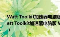 Watt Toolkit加速器电脑版 Win10 V2.8.4 官方中文版（Watt Toolkit加速器电脑版 Win10 V2.8.4 官方中文版怎么用）