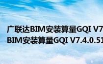 广联达BIM安装算量GQI V7.4.0.5153 官方最新版（广联达BIM安装算量GQI V7.4.0.5153 官方最新版怎么用）