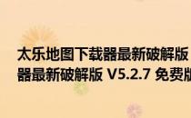 太乐地图下载器最新破解版 V5.2.7 免费版（太乐地图下载器最新破解版 V5.2.7 免费版怎么用）