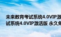 未来教育考试系统4.0VIP激活版 永久免费版（未来教育考试系统4.0VIP激活版 永久免费版怎么用）