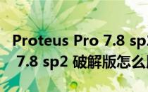 Proteus Pro 7.8 sp2 破解版（Proteus Pro 7.8 sp2 破解版怎么用）