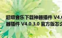 超级音乐下载神器插件 V4.0.3.0 官方版（超级音乐下载神器插件 V4.0.3.0 官方版怎么用）