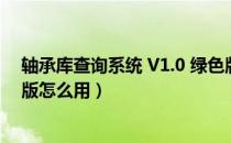 轴承库查询系统 V1.0 绿色版（轴承库查询系统 V1.0 绿色版怎么用）