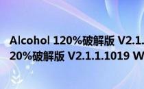 Alcohol 120%破解版 V2.1.1.1019 Win7专版（Alcohol 120%破解版 V2.1.1.1019 Win7专版怎么用）