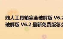 贱人工具箱完全破解版 V6.2 最新免费版（贱人工具箱完全破解版 V6.2 最新免费版怎么用）