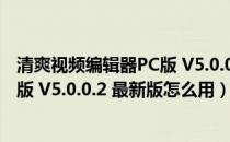 清爽视频编辑器PC版 V5.0.0.2 最新版（清爽视频编辑器PC版 V5.0.0.2 最新版怎么用）