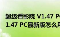 超级看影院 V1.47 PC最新版（超级看影院 V1.47 PC最新版怎么用）