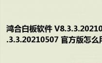 鸿合白板软件 V8.3.3.20210507 官方版（鸿合白板软件 V8.3.3.20210507 官方版怎么用）