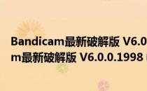 Bandicam最新破解版 V6.0.0.1998 中文免费版（Bandicam最新破解版 V6.0.0.1998 中文免费版怎么用）