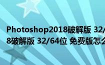 Photoshop2018破解版 32/64位 免费版（Photoshop2018破解版 32/64位 免费版怎么用）