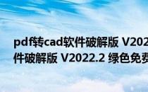 pdf转cad软件破解版 V2022.2 绿色免费版（pdf转cad软件破解版 V2022.2 绿色免费版怎么用）