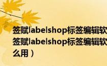 签赋labelshop标签编辑软件 V6.22.1868.36 官方标准版（签赋labelshop标签编辑软件 V6.22.1868.36 官方标准版怎么用）