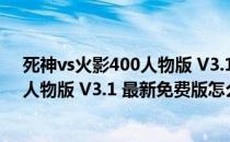 死神vs火影400人物版 V3.1 最新免费版（死神vs火影400人物版 V3.1 最新免费版怎么用）