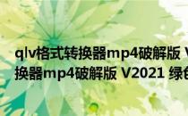 qlv格式转换器mp4破解版 V2021 绿色免费版（qlv格式转换器mp4破解版 V2021 绿色免费版怎么用）