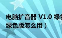 电脑扩音器 V1.0 绿色版（电脑扩音器 V1.0 绿色版怎么用）