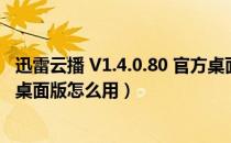 迅雷云播 V1.4.0.80 官方桌面版（迅雷云播 V1.4.0.80 官方桌面版怎么用）