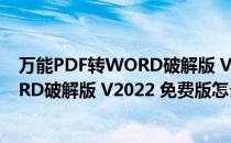 万能PDF转WORD破解版 V2022 免费版（万能PDF转WORD破解版 V2022 免费版怎么用）