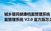 城乡居民健康档案管理系统 V2.0 官方版（城乡居民健康档案管理系统 V2.0 官方版怎么用）