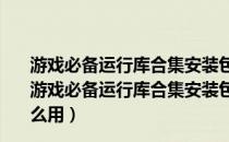 游戏必备运行库合集安装包 V3.0 32位/64位 最新免费版（游戏必备运行库合集安装包 V3.0 32位/64位 最新免费版怎么用）