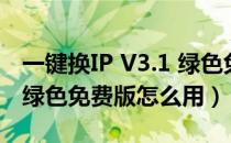 一键换IP V3.1 绿色免费版（一键换IP V3.1 绿色免费版怎么用）