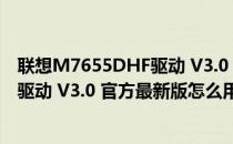 联想M7655DHF驱动 V3.0 官方最新版（联想M7655DHF驱动 V3.0 官方最新版怎么用）