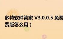 多特软件管家 V3.0.0.5 免费版（多特软件管家 V3.0.0.5 免费版怎么用）