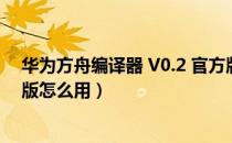 华为方舟编译器 V0.2 官方版（华为方舟编译器 V0.2 官方版怎么用）