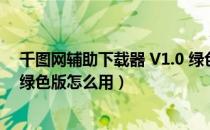 千图网辅助下载器 V1.0 绿色版（千图网辅助下载器 V1.0 绿色版怎么用）