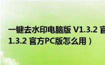 一键去水印电脑版 V1.3.2 官方PC版（一键去水印电脑版 V1.3.2 官方PC版怎么用）