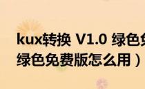 kux转换 V1.0 绿色免费版（kux转换 V1.0 绿色免费版怎么用）