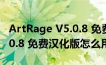 ArtRage V5.0.8 免费汉化版（ArtRage V5.0.8 免费汉化版怎么用）