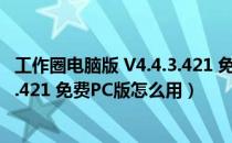 工作圈电脑版 V4.4.3.421 免费PC版（工作圈电脑版 V4.4.3.421 免费PC版怎么用）