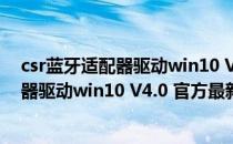 csr蓝牙适配器驱动win10 V4.0 官方最新版（csr蓝牙适配器驱动win10 V4.0 官方最新版怎么用）