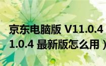 京东电脑版 V11.0.4 最新版（京东电脑版 V11.0.4 最新版怎么用）