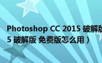 Photoshop CC 2015 破解版 免费版（Photoshop CC 2015 破解版 免费版怎么用）