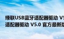 绿联USB蓝牙适配器驱动 V5.0 官方最新版（绿联USB蓝牙适配器驱动 V5.0 官方最新版怎么用）