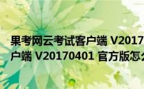 果考网云考试客户端 V20170401 官方版（果考网云考试客户端 V20170401 官方版怎么用）