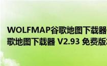 WOLFMAP谷歌地图下载器 V2.93 免费版（WOLFMAP谷歌地图下载器 V2.93 免费版怎么用）