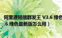 阿里通短信群发王 V3.6 绿色最新版（阿里通短信群发王 V3.6 绿色最新版怎么用）