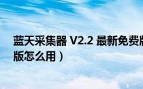 蓝天采集器 V2.2 最新免费版（蓝天采集器 V2.2 最新免费版怎么用）