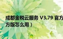 成都金税云服务 V3.79 官方版（成都金税云服务 V3.79 官方版怎么用）