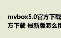 mvbox5.0官方下载 最新版（mvbox5.0官方下载 最新版怎么用）